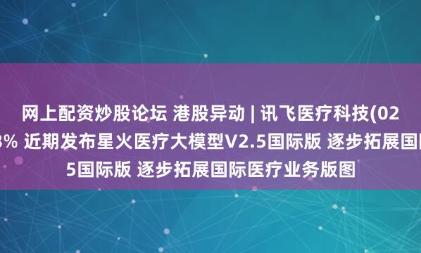 网上配资炒股论坛 港股异动 | 讯飞医疗科技(02506)午后涨近8% 近期发布星火医疗大模型V2.5国际版 逐步拓展国际医疗业务版图