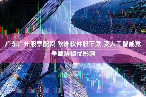 广东广州股票配资 欧洲软件股下跌 受人工智能竞争威胁担忧影响