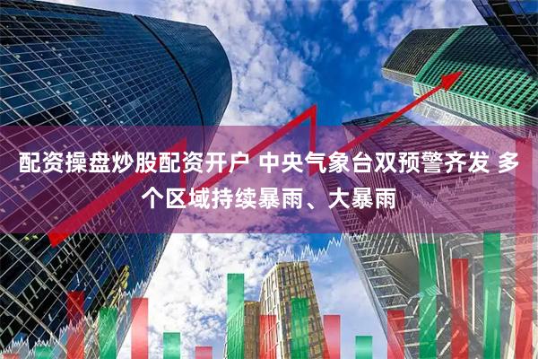 配资操盘炒股配资开户 中央气象台双预警齐发 多个区域持续暴雨、大暴雨