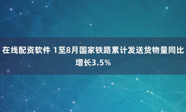 在线配资软件 1至8月国家铁路累计发送货物量同比增长3.5%