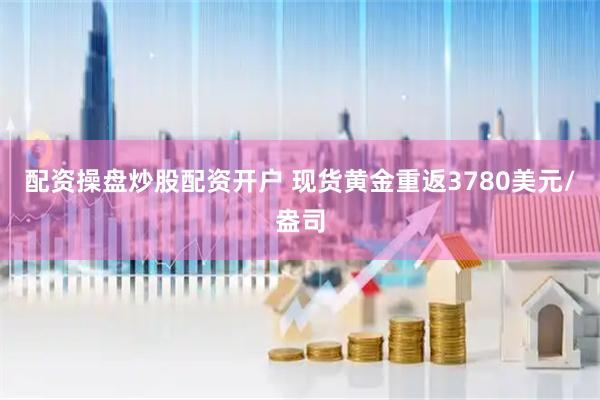 配资操盘炒股配资开户 现货黄金重返3780美元/盎司