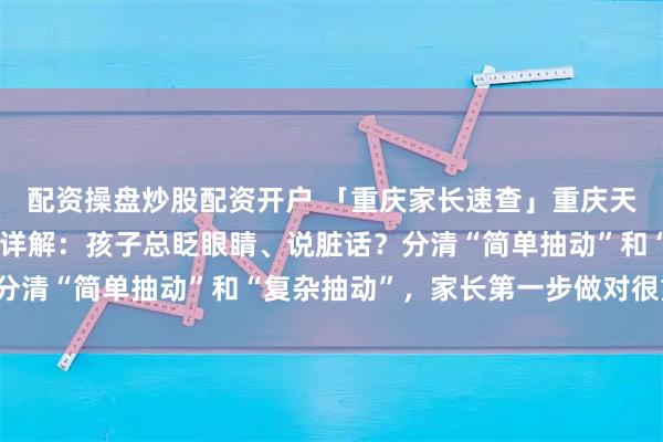 配资操盘炒股配资开户 「重庆家长速查」重庆天佑儿童医院纪烈琴医生详解：孩子总眨眼睛、说脏话？分清“简单抽动”和“复杂抽动”，家长第一步做对很重要！