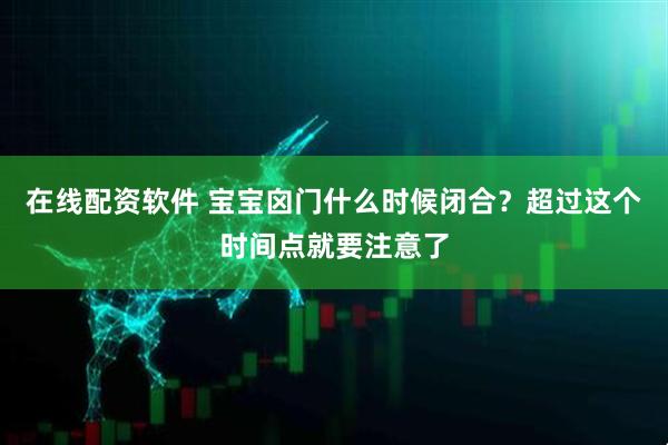 在线配资软件 宝宝囟门什么时候闭合？超过这个时间点就要注意了