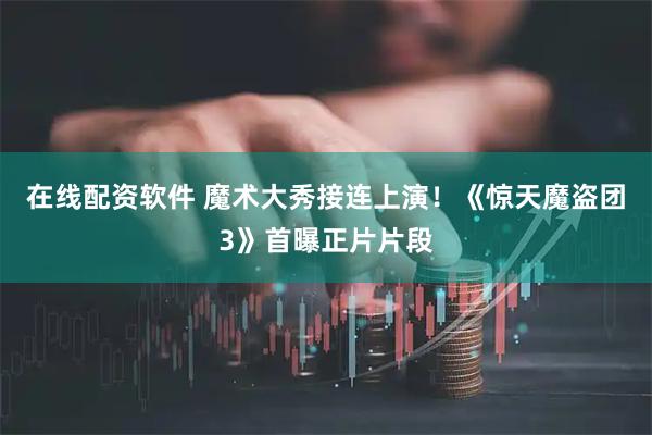 在线配资软件 魔术大秀接连上演！《惊天魔盗团3》首曝正片片段